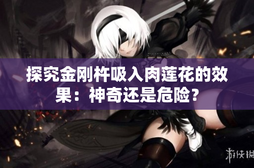 探究金刚杵吸入肉莲花的效果：神奇还是危险？