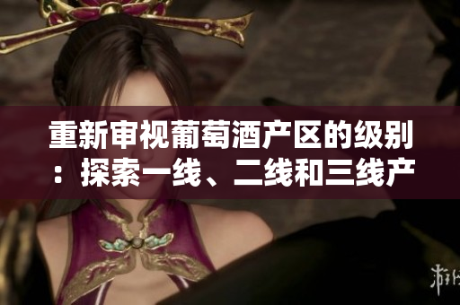 重新审视葡萄酒产区的级别：探索一线、二线和三线产区