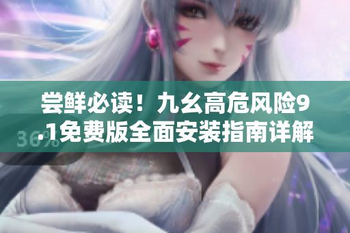 尝鲜必读！九幺高危风险9.1免费版全面安装指南详解