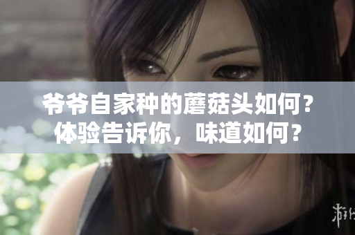 爷爷自家种的蘑菇头如何？体验告诉你，味道如何？