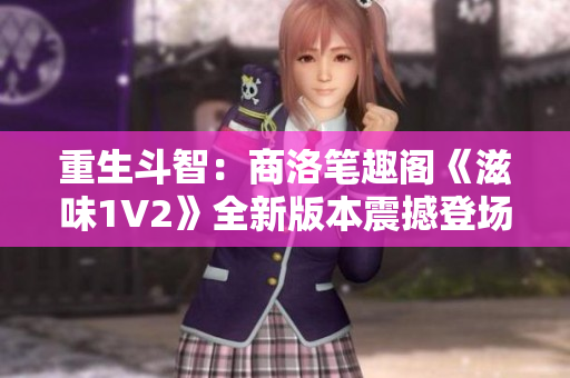 重生斗智：商洛笔趣阁《滋味1V2》全新版本震撼登场，引爆读者热情！