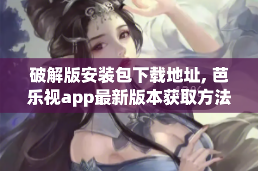 破解版安装包下载地址, 芭乐视app最新版本获取方法