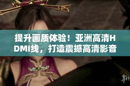 提升画质体验！亚洲高清HDMI线，打造震撼高清影音享受