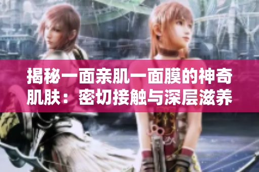 揭秘一面亲肌一面膜的神奇肌肤：密切接触与深层滋养