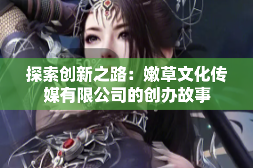 探索创新之路：嫩草文化传媒有限公司的创办故事