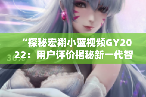 “探秘宏翔小蓝视频GY2022：用户评价揭秘新一代智能车载系统的表现”