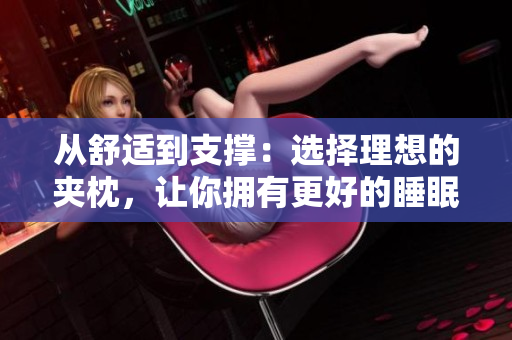 从舒适到支撑：选择理想的夹枕，让你拥有更好的睡眠体验