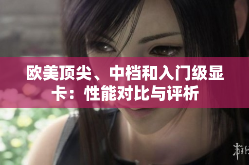 欧美顶尖、中档和入门级显卡：性能对比与评析