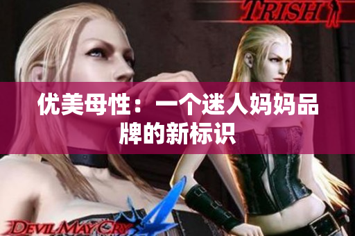 优美母性：一个迷人妈妈品牌的新标识