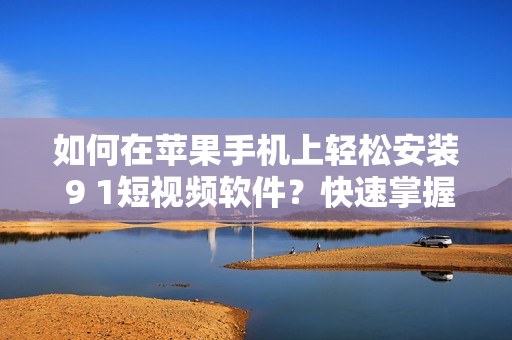 如何在苹果手机上轻松安装 9 1短视频软件？快速掌握安装方法！