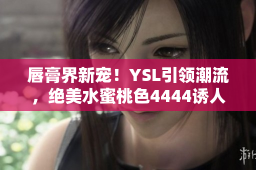 唇膏界新宠！YSL引领潮流，绝美水蜜桃色4444诱人推荐
