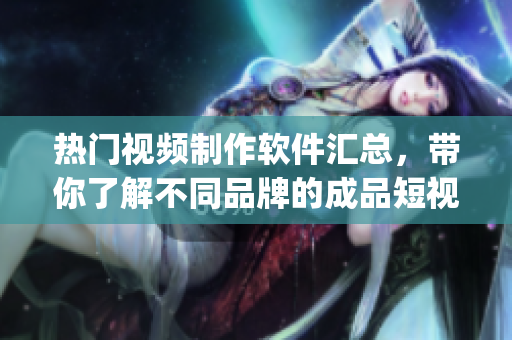 热门视频制作软件汇总，带你了解不同品牌的成品短视频App可下载范围
