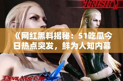 《网红黑料揭秘：51吃瓜今日热点突发，鲜为人知内幕曝光！》