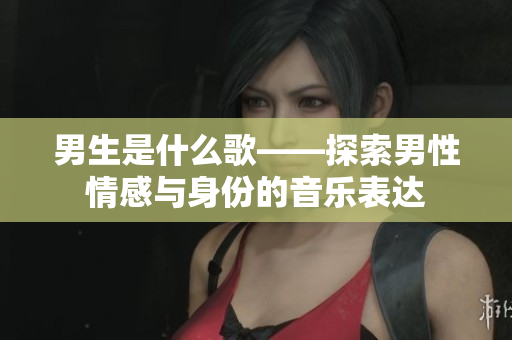 男生是什么歌——探索男性情感与身份的音乐表达