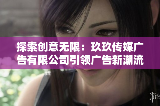 探索创意无限：玖玖传媒广告有限公司引领广告新潮流