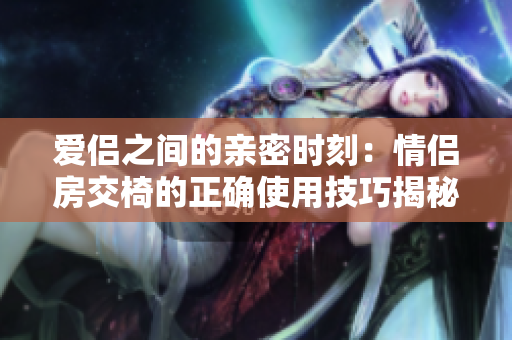 爱侣之间的亲密时刻：情侣房交椅的正确使用技巧揭秘