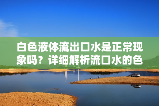 白色液体流出口水是正常现象吗？详细解析流口水的色泽和可能原因