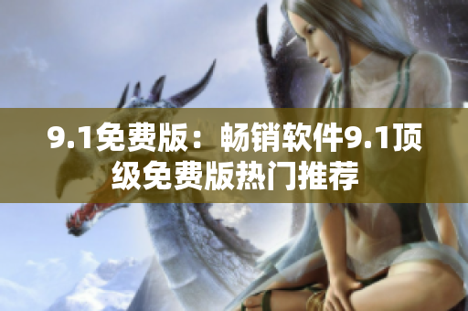 9.1免费版：畅销软件9.1顶级免费版热门推荐