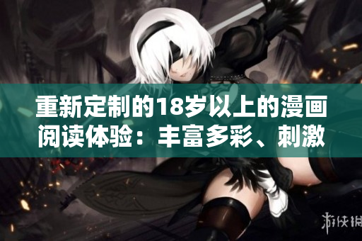 重新定制的18岁以上的漫画阅读体验：丰富多彩、刺激有趣的漫画内容推荐