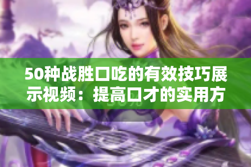 50种战胜口吃的有效技巧展示视频：提高口才的实用方法分享