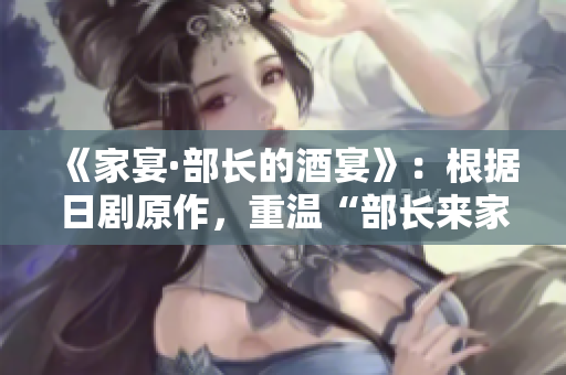 《家宴·部长的酒宴》：根据日剧原作，重温“部长来家里喝酒”故事，探索情感与人性的微妙变化。