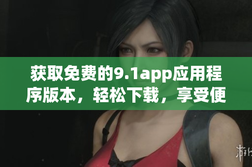 获取免费的9.1app应用程序版本，轻松下载，享受便捷服务