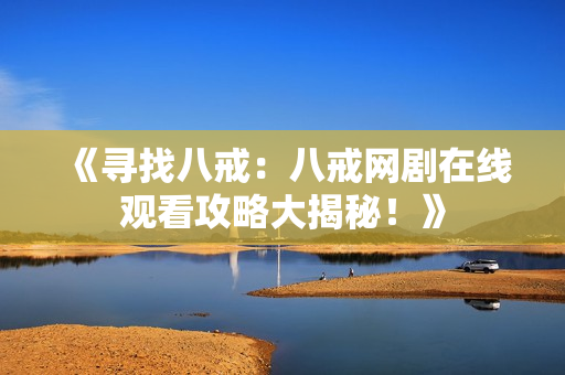 《寻找八戒：八戒网剧在线观看攻略大揭秘！》