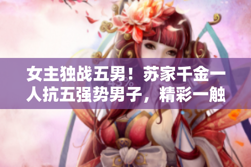 女主独战五男！苏家千金一人抗五强势男子，精彩一触即发！