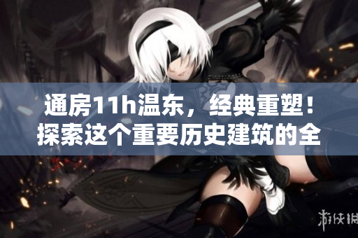 通房11h温东，经典重塑！探索这个重要历史建筑的全新魅力