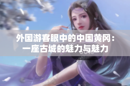 外国游客眼中的中国黄冈：一座古城的魅力与魅力