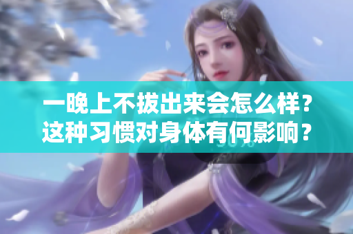 一晚上不拔出来会怎么样？这种习惯对身体有何影响？