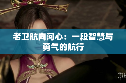 老卫航向河心：一段智慧与勇气的航行