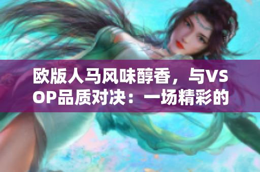 欧版人马风味醇香，与VSOP品质对决：一场精彩的欧洲葡萄酒之争