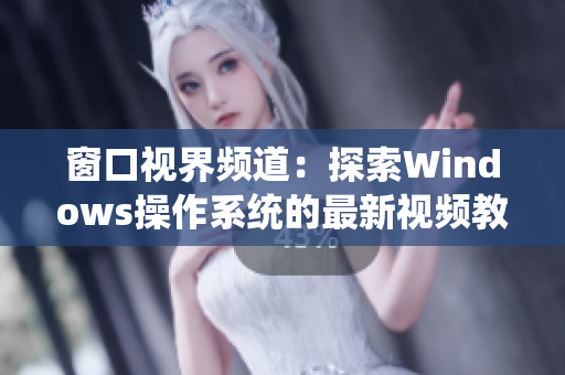窗口视界频道：探索Windows操作系统的最新视频教程