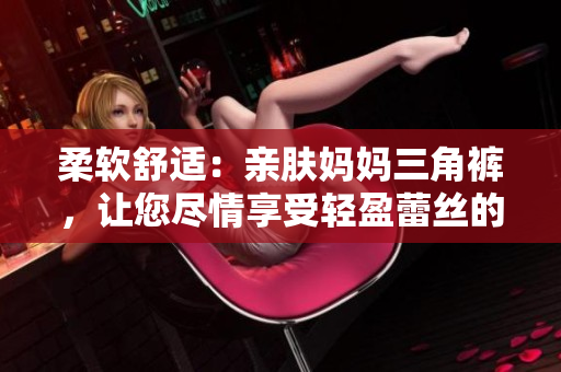 柔软舒适：亲肤妈妈三角裤，让您尽情享受轻盈蕾丝的温柔呵护！