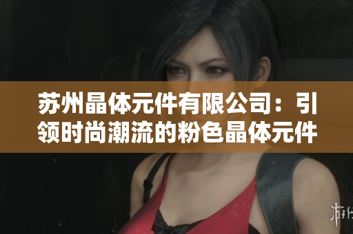 苏州晶体元件有限公司：引领时尚潮流的粉色晶体元件制造商