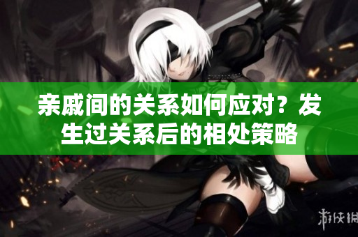 亲戚间的关系如何应对？发生过关系后的相处策略