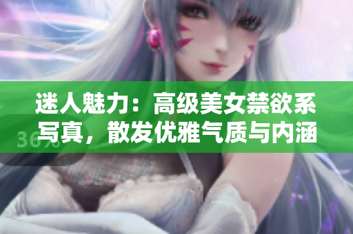 迷人魅力：高级美女禁欲系写真，散发优雅气质与内涵魅力