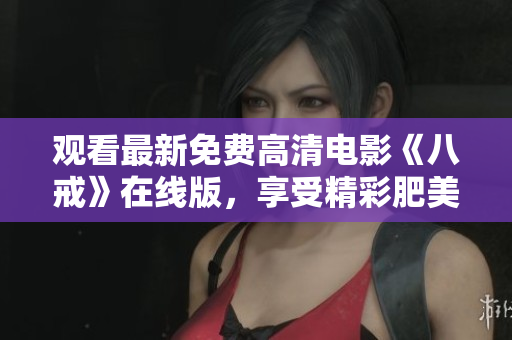观看最新免费高清电影《八戒》在线版，享受精彩肥美故事