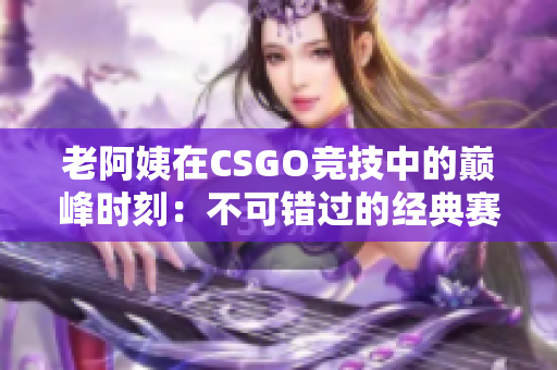 老阿姨在CSGO竞技中的巅峰时刻：不可错过的经典赛事回顾