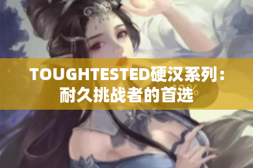 TOUGHTESTED硬汉系列：耐久挑战者的首选