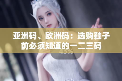 亚洲码、欧洲码：选购鞋子前必须知道的一二三码