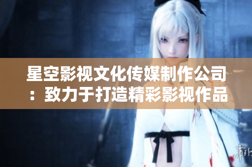 星空影视文化传媒制作公司：致力于打造精彩影视作品