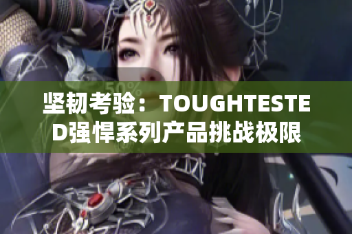 坚韧考验：TOUGHTESTED强悍系列产品挑战极限