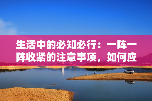 生活中的必知必行：一阵一阵收紧的注意事项，如何应对？