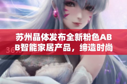 苏州晶体发布全新粉色ABB智能家居产品，缔造时尚生活新体验