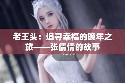 老王头：追寻幸福的晚年之旅——张倩倩的故事