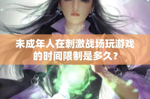 未成年人在刺激战场玩游戏的时间限制是多久？