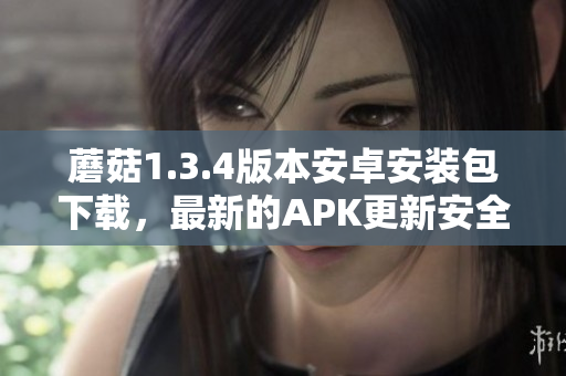 蘑菇1.3.4版本安卓安装包下载，最新的APK更新安全可信