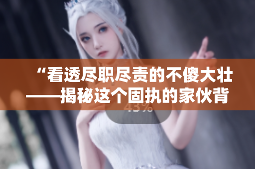 “看透尽职尽责的不傻大壮——揭秘这个固执的家伙背后的真实故事”